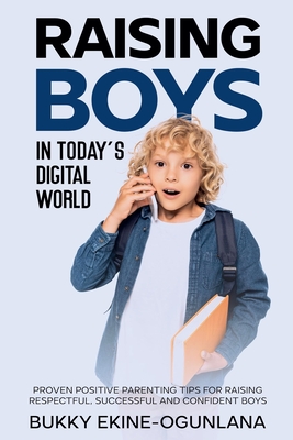 Raising Boys in Today's Digital World: Proven Positive Parenting Tips for Raising Respectful, Successful and Confident Boy - Bukky Ekine-ogunlana
