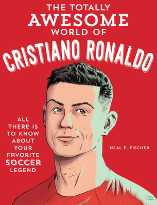 The Totally Awesome World of Cristiano Ronaldo: Learn All There Is to Know about Your Favorite Soccer Legend - Neal E. Fischer