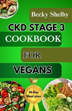 Ckd Stage 3 Cookbook for Vegans: A Comprehensive Guide to CKD Stage 3 with Over 70 Vegan Recipes, Expert Tips, a 14-Day Meal Plan, In-Depth Insights, - Becky Shelby