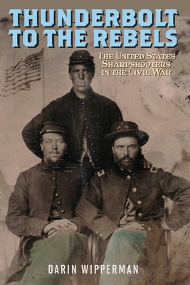 Thunderbolt to the Rebels: The United States Sharpshooters in the Civil War - Darin Wipperman