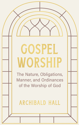 Coperta cărții 'Gospel Worship: Being an Attempt to Exhibit a Scriptural View of the Nature, Obligations, Manner, and Ordinances of the'
