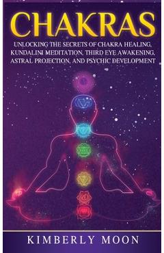 Chakras: Desvelando los Secretos de la Sanación de Chakras, Meditación Kundalini, Despertar del Tercer Ojo, Proyección Astral, - Kimberly Moon