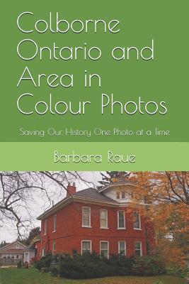 Colborne Ontario and Area in Colour Photos: Saving Our History One Photo at a Time - Barbara Raue