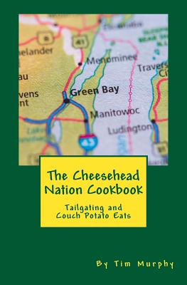 The Cheesehead Nation Cookbook: Tailgating & Couch Potato Eats - Tim Murphy