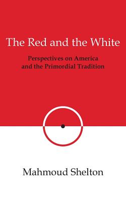 The Red and the White: Perspectives on America and the Primordial Tradition - Mahmoud Shelton