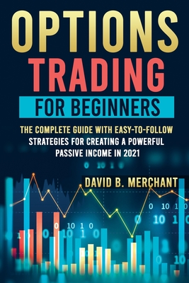 Options Trading for Beginners: Options Trading For Beginners: The Complete guide with Easy-To-Follow Strategies for Creating a Powerful Passive Incom - David B. Merchant