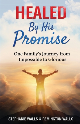 Healed By His Promise: One Family's Journey from Impossible to Glorious - Stephanie Walls