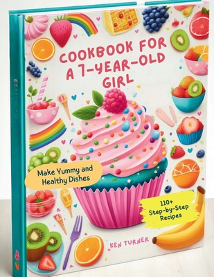 Cookbook for a 7-Year-Old Girl: 110+ Step-by-Step Recipes for 7-Year-Old Girls to Make Yummy and Healthy Dishes - Ken Turner