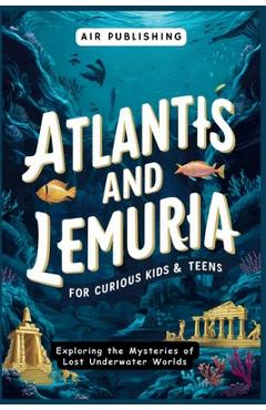 Coperta cărții 'Atlantis and Lemuria For Curious Kids & Teens: Exploring the Mysteries of Lost Underwater Worlds - Air Publishing'