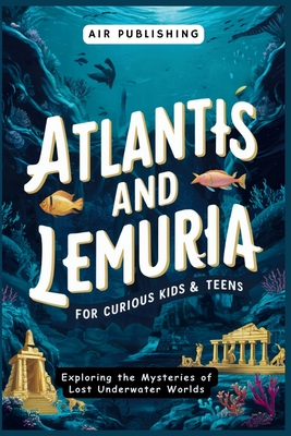 Coperta cărții 'Atlantis and Lemuria For Curious Kids & Teens: Exploring the Mysteries of Lost Underwater Worlds - Air Publishing'