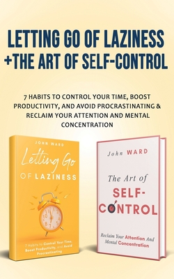 Letting Go Of Laziness + The Art of Self-Control: 7 Habits to Control Your Time, Boost Productivity, and Avoid Procrastinating & Reclaim Your Attentio - John Ward