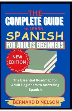 Poza produsului The Complete Guide to Learn Spanish for Adults Beginners: The Essential Roadmap for Adult Beginners to Mastering Spanish - Bernard D. Nelson