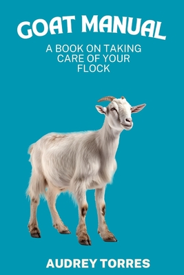 Goat manual: A book on taking care of your flock - Audrey Torres