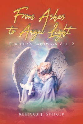 From Ashes to Angel Light: Rebecca's Pathways Vol 2 - Rebecca J. Steiger