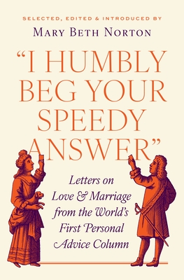 I Humbly Beg Your Speedy Answer: Letters on Love and Marriage from the World's First Personal Advice Column - Mary Beth Norton