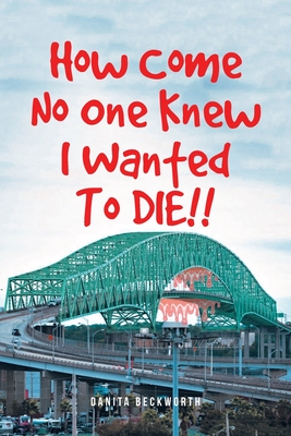 How Come No One Knew I Wanted To DIE!! - Danita Beckworth