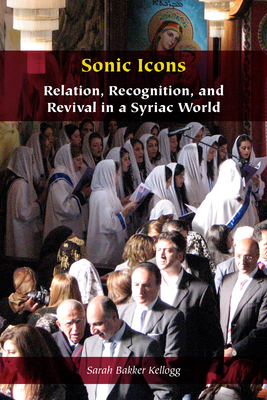 Sonic Icons: Relation, Recognition, and Revival in a Syriac World - Sarah Bakker Kellogg