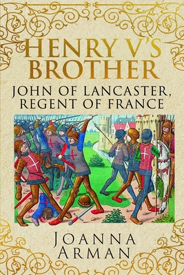 Henry V's Brother: John of Lancaster, Regent of France - Joanna Arman