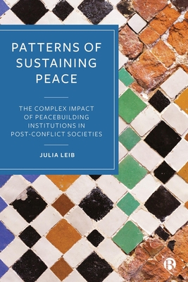 Patterns of Sustaining Peace: The Complex Impact of Peacebuilding Institutions in Post-Conflict Societies - Julia Leib
