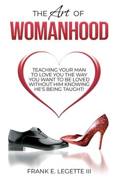 Coperta cărții 'The Art of Womanhood: Teaching Your Man To Love You The Way You Want To Be Loved Without Him Knowing He's Being Taught!'