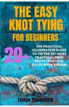Coperta cărții 'The Easy Knot Tying for Beginners: The Practical Illustrative Guide to Tie the 25+ Most Practical Rope Knots (Survival'