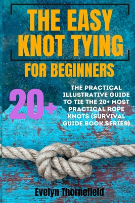 The Easy Knot Tying for Beginners: The Practical Illustrative Guide to Tie the 25+ Most Practical Rope Knots (Survival Guide book Series) - Evelyn Thornefield
