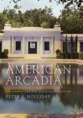 American Arcadia: California and the Classical Tradition - Peter J. Holliday