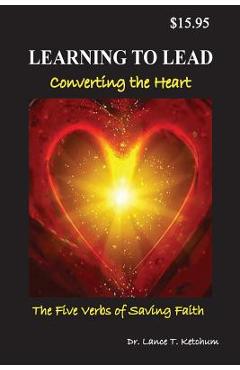 Coperta cărții 'Learning to Lead, Converting the Heart: The Five Verbs of Saving Faith - Lance T. Ketchum'