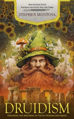 Druidism: How Ancient Druid Practices Can Enrich Your Life Today (Exploring the Mysteries of Celtic Wisdom and Magic) - Stephen Montoya