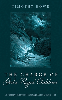 The Charge of God's Royal Children: A Narrative Analysis of the Imago Dei in Genesis 1-11 - Timothy Howe