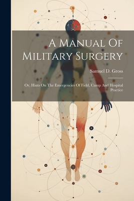 A Manual Of Military Surgery: Or, Hints On The Emergencies Of Field, Camp And Hospital Practice - Samuel D. (samuel David) 1805 Gross