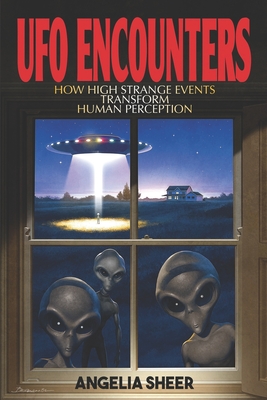 UFO Encounters: How High Strange Events Transform Human Perception - Angelia Sheer