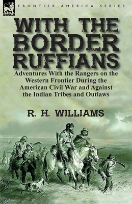 With the Border Ruffians: Adventures With the Rangers on the Western Frontier During the American Civil War and Against the Indian Tribes and Ou - R. H. Williams