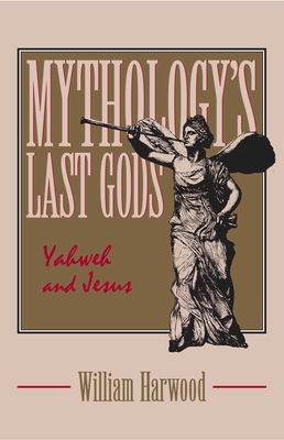 Mythology's Last Gods: Yahweh and Jesus - William Harwood