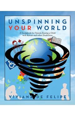 Poza produsului Unspinning Your World: A Guidebook for Parents Raising a Child with Autism and other Disabilities - Viviana De Felipe