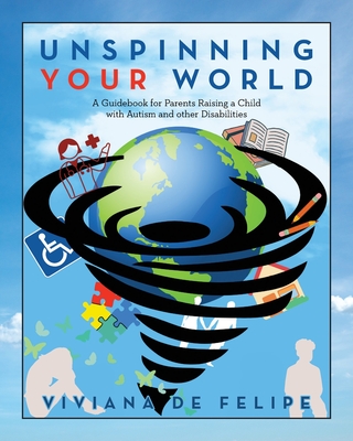 Unspinning Your World: A Guidebook for Parents Raising a Child with Autism and other Disabilities - Viviana De Felipe