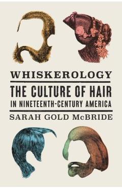 Whiskerology: The Culture of Hair in Nineteenth-Century America - Sarah Gold Mcbride