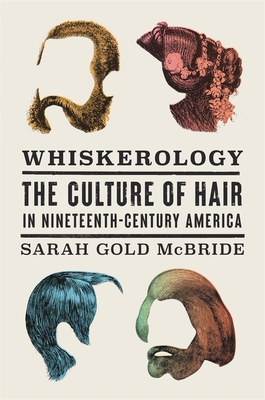 Whiskerology: The Culture of Hair in Nineteenth-Century America - Sarah Gold Mcbride