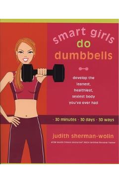 Coperta cărții 'Smart Girls Do Dumbbells: 30 Minutes, 30 Days, 30 Ways -- Develop the Leanest, Healthiest, Sexiest Body You've Ever Had'