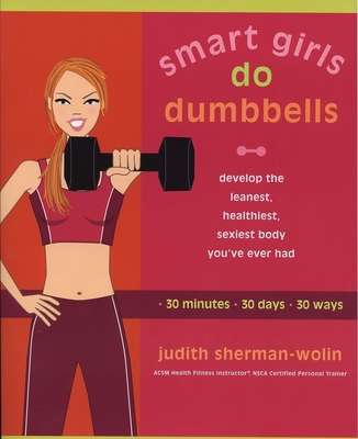 Coperta cărții 'Smart Girls Do Dumbbells: 30 Minutes, 30 Days, 30 Ways -- Develop the Leanest, Healthiest, Sexiest Body You've Ever Had'