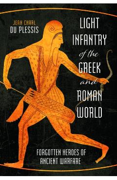 Light Infantry of the Greek and Roman World: Forgotten Heroes of Ancient Warfare - Jean Charl Du Plessis