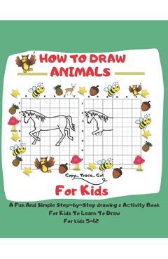 Coperta cărții 'How To Draw Animals For Kids: 5-12 A Fun And Simple Step-by-Step drawing & Activity Book For Kids To Learn To Draw: 8,5'