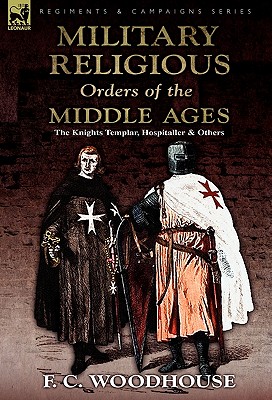 The Military Religious Orders of the Middle Ages: The Knights Templar, Hospitaller and Others - F. C. Woodhouse