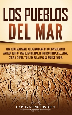 Los pueblos del mar: Una guía fascinante de los navegantes que invadieron el antiguo Egipto, Anatolia oriental, el Imperio hitita, Palestin - Captivating History