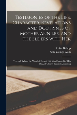 Testimonies of the Life, Character, Revelations and Doctrines of Mother Ann Lee, and the Elders With Her: Through Whom the Word of Eternal Life Was Op - Rufus Bishop