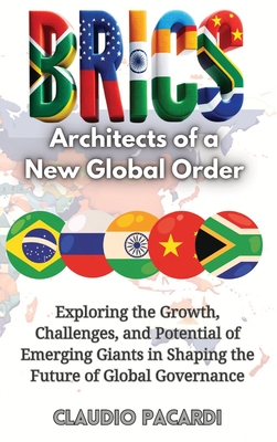 Brics: Architects of a New Global Order: Exploring the Growth, Challenges, and Potential of Emerging Giants in Shaping the Fu - Claudio Pacardi