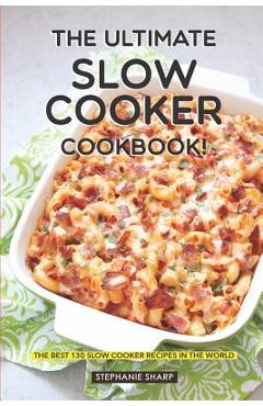 The Ultimate Slow Cooker Cookbook!: The Best 130 Slow Cooker Recipes in the World - Stephanie Sharp