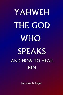 Yahweh The God Who Speaks: and How To Hear Him - Leslie R. Auger