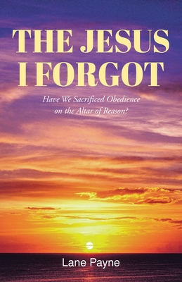The Jesus I Forgot: Have we sacrificed obedience on the altar of reason? - Lane Payne