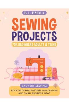 Coperta cărții 'Sewing projects for beginners adults & teens: easy DIY sewing book with mini pattern illustration and small business'
